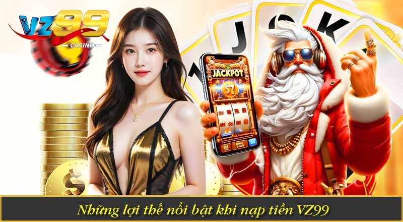 Nạp Tiền VZ99 – Hướng Dẫn Lên Điểm Vốn Cược Nhanh Chóng 5 Những lợi thế nổi bật khi nạp tiền VZ99
